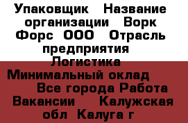 Упаковщик › Название организации ­ Ворк Форс, ООО › Отрасль предприятия ­ Логистика › Минимальный оклад ­ 30 000 - Все города Работа » Вакансии   . Калужская обл.,Калуга г.